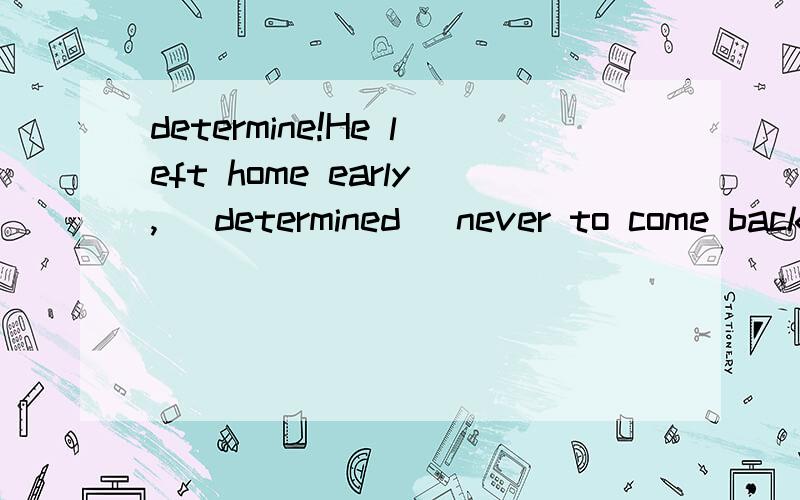 determine!He left home early,( determined) never to come back.请问这里括号里为什么不用determining这里不是他主动做决定吗?又不是被动为什么不用determining?