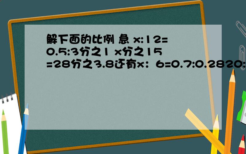 解下面的比例 急 x:12=0.5:3分之1 x分之15=28分之3.8还有x：6=0.7:0.2820:3=50：x