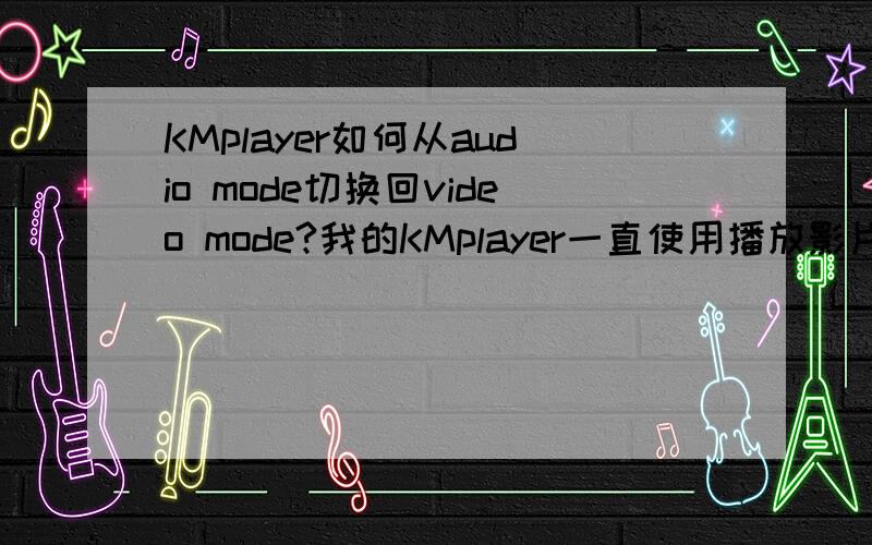 KMplayer如何从audio mode切换回video mode?我的KMplayer一直使用播放影片正常,但昨天用它播放了一个.mp3文件,结果今天打开界面就显示audio mode,打开任一视频文件也只能听声音而无图像了,如何切换回