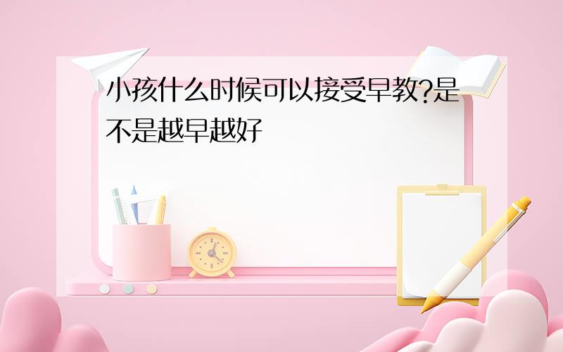 小孩什么时候可以接受早教?是不是越早越好