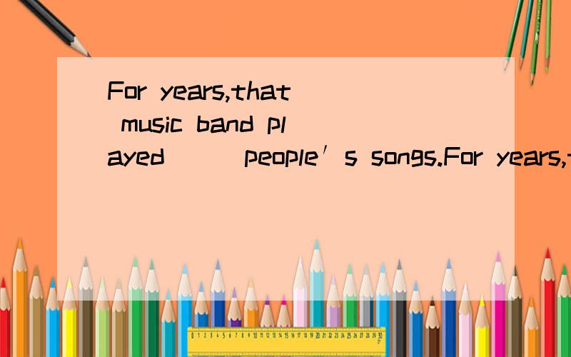 For years,that music band played （ ）people′s songs.For years,that music band played （ ）people′s songs.A.another B.the other C.other D.others