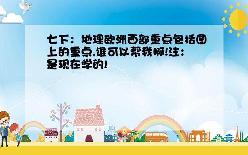 七下：地理欧洲西部重点包括图上的重点.谁可以帮我啊!注：是现在学的!