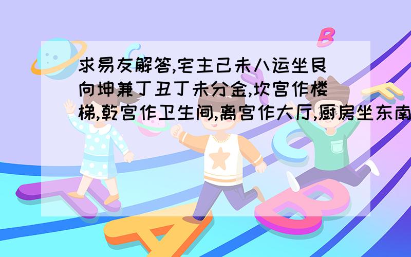 求易友解答,宅主己未八运坐艮向坤兼丁丑丁未分金,坎宫作楼梯,乾宫作卫生间,离宫作大厅,厨房坐东南向西北,