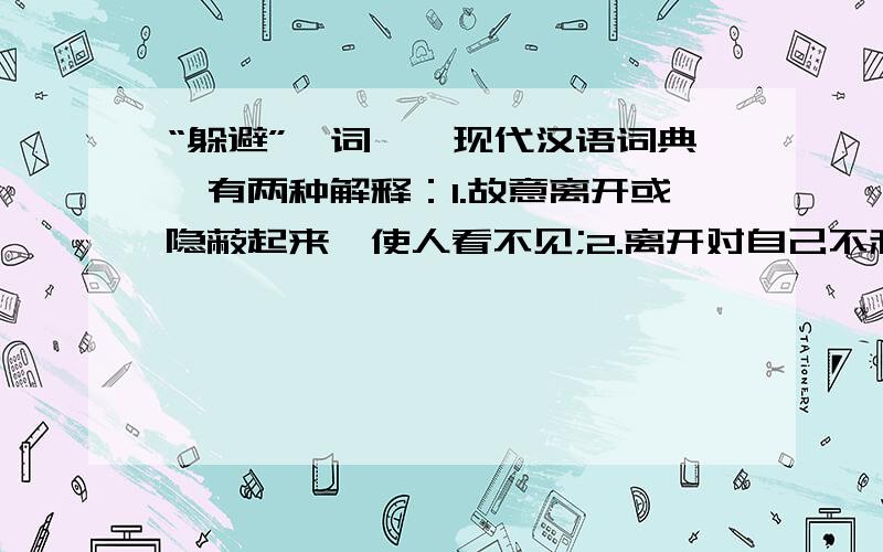 “躲避”一词,《现代汉语词典》有两种解释：1.故意离开或隐蔽起来,使人看不见;2.离开对自己不利的事物.请根据这两个不同的意思分别造句.