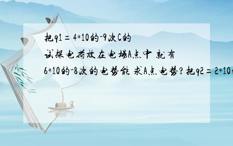 把q1=4*10的-9次C的试探电荷放在电场A点中 就有6*10的-8次的电势能 求A点电势?把q2=2*10的-10次的试探电荷放入A点 电荷所具有的电势能是多少