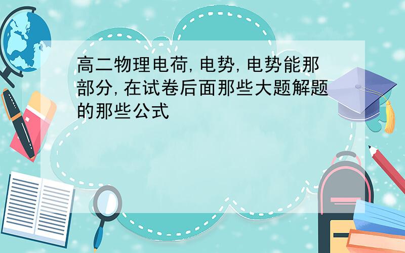 高二物理电荷,电势,电势能那部分,在试卷后面那些大题解题的那些公式