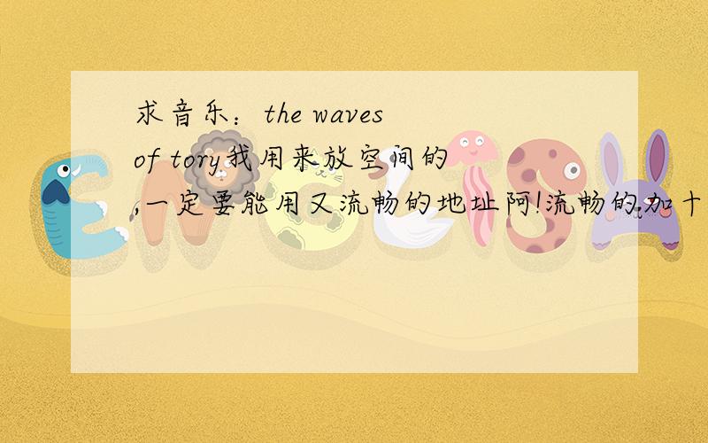求音乐：the waves of tory我用来放空间的,一定要能用又流畅的地址阿!流畅的加十分!