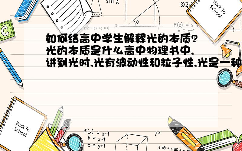 如何给高中学生解释光的本质?光的本质是什么高中物理书中,讲到光时,光有波动性和粒子性,光是一种电磁波.那么这光究竟是电磁波呢,还是具有波粒二象性的一种物质?谢谢