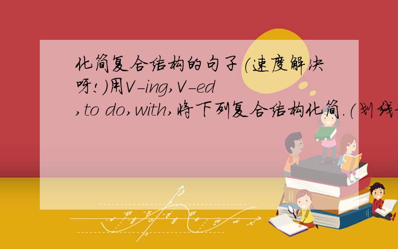 化简复合结构的句子(速度解决呀!)用V-ing,V-ed,to do,with,将下列复合结构化简.(划线部分.)1)If you want to improve your English,you need to pratise it a lot.____________________________________2)Because she hadn't received a le