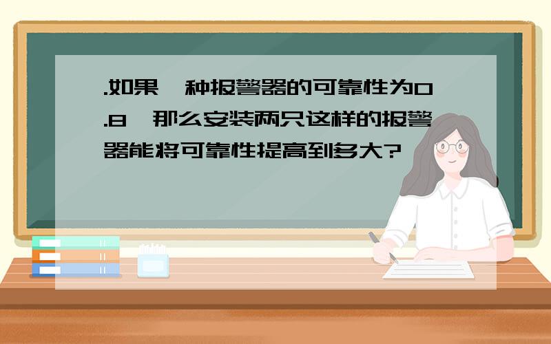 .如果一种报警器的可靠性为0.8,那么安装两只这样的报警器能将可靠性提高到多大?