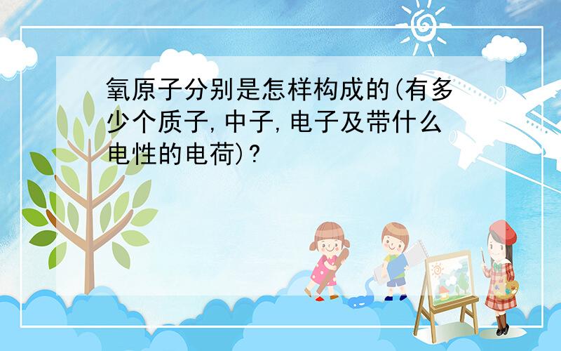 氧原子分别是怎样构成的(有多少个质子,中子,电子及带什么电性的电荷)?