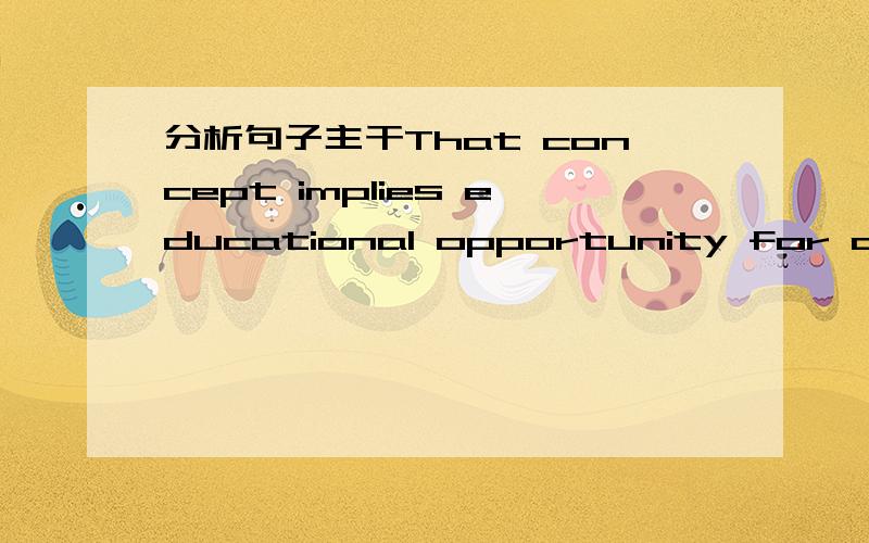 分析句子主干That concept implies educational opportunity for all children — the right of each child to receive help in learning to the limits of his or her capacity,whether that capacity be small or great.