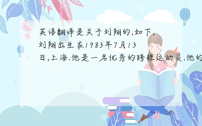 英语翻译是关于刘翔的,如下：刘翔出生在1983年7月13日,上海.他是一名优秀的跨栏运动员.他的跑步速度令人惊讶.在2004年,他打破了世界纪录.他真的非常棒.在2010年,他拿了三个冠军.我喜欢他,