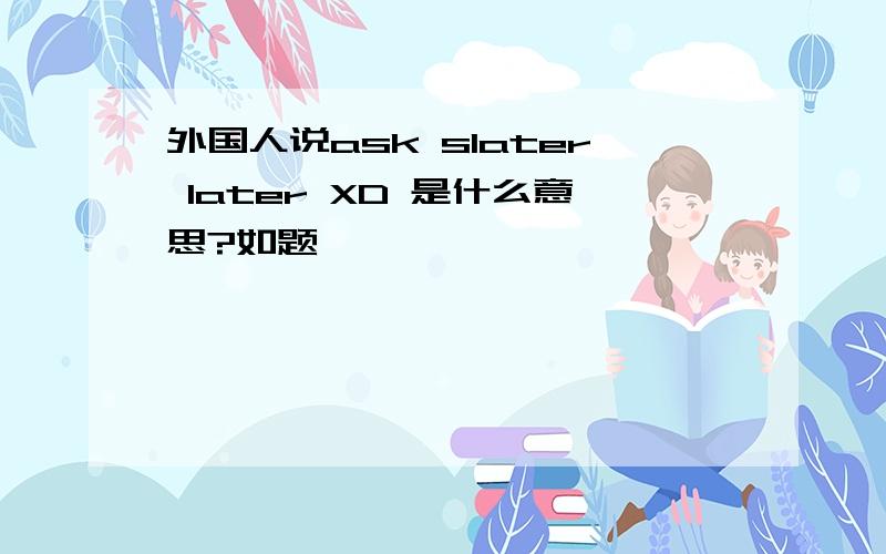 外国人说ask slater later XD 是什么意思?如题