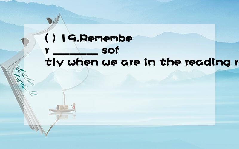 ( ) 19.Remember ________ softly when we are in the reading room.A.talk B.to speak C.not speak ( ) 19.Remember ________ softly when we are in the reading room.A.talk B.to speak C.not speak D.not to talk为什么不选D啊