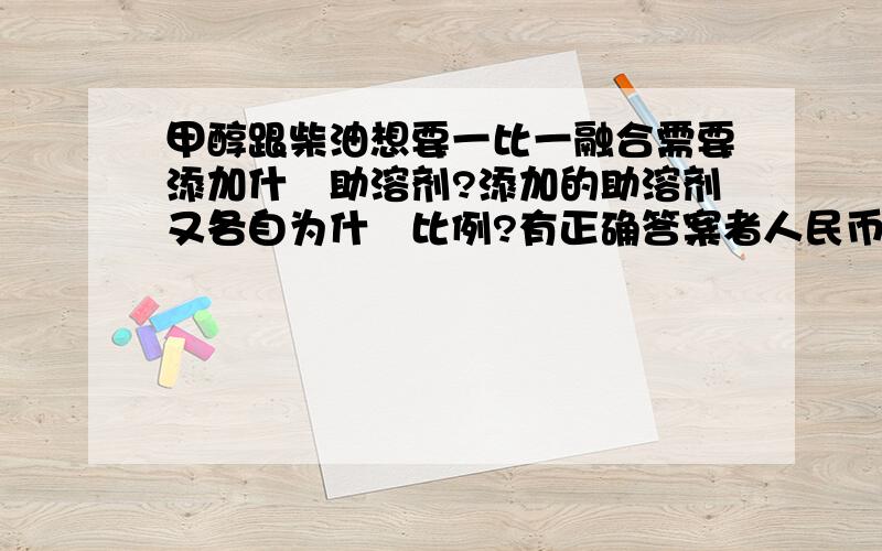 甲醇跟柴油想要一比一融合需要添加什麼助溶剂?添加的助溶剂又各自为什麼比例?有正确答案者人民币1000元做奖励,决不食言