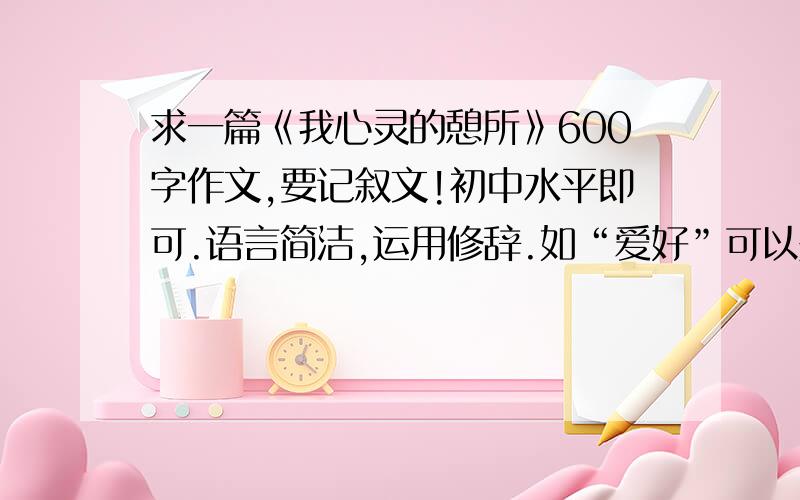 求一篇《我心灵的憩所》600字作文,要记叙文!初中水平即可.语言简洁,运用修辞.如“爱好”可以是“心灵的憩所”.