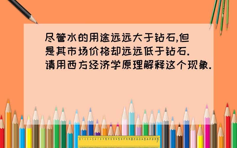 尽管水的用途远远大于钻石,但是其市场价格却远远低于钻石.请用西方经济学原理解释这个现象.