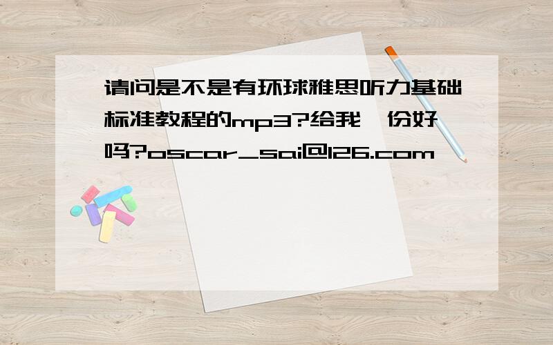 请问是不是有环球雅思听力基础标准教程的mp3?给我一份好吗?oscar_sai@126.com