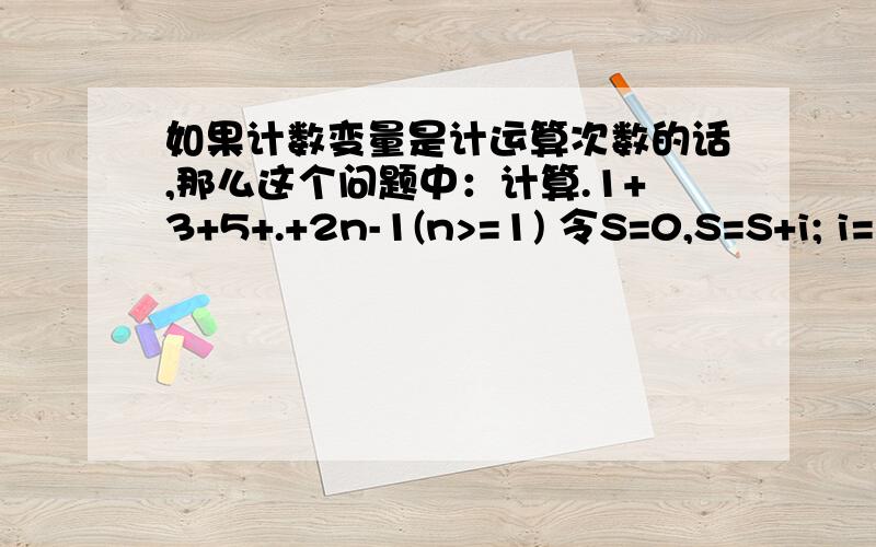 如果计数变量是计运算次数的话,那么这个问题中：计算.1+3+5+.+2n-1(n>=1) 令S=0,S=S+i; i=1,i=i+2,i的值将依次取1,3,5,7.,那么运算次数也就是1,3,5,7..这显然不对啊.初学,不太懂,希望得到解释.怎样理解