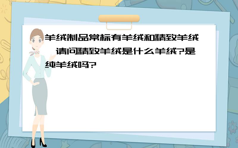 羊绒制品常标有羊绒和精致羊绒,请问精致羊绒是什么羊绒?是纯羊绒吗?