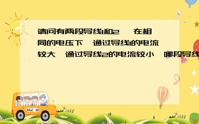 请问有两段导线1和2 ,在相同的电压下,通过导线1的电流较大,通过导线2的电流较小,哪段导线的电阻大