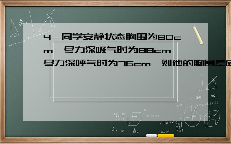 4、同学安静状态胸围为80cm,尽力深吸气时为88cm,尽力深呼气时为76cm,则他的胸围差应 （ ） A、8cm B、4cm C、12cm D、24cm如何计算?