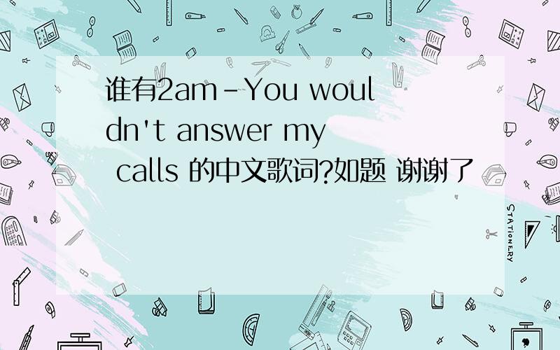 谁有2am-You wouldn't answer my calls 的中文歌词?如题 谢谢了