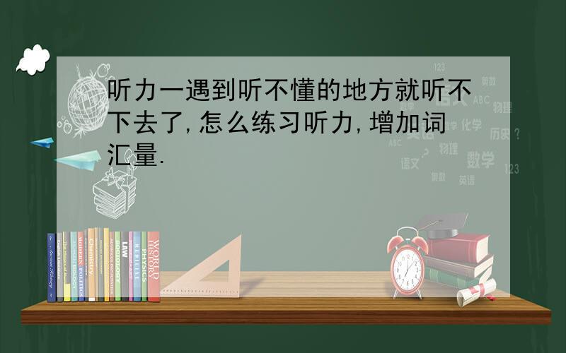 听力一遇到听不懂的地方就听不下去了,怎么练习听力,增加词汇量.