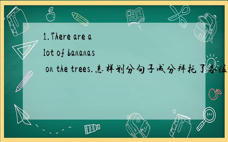 1.There are a lot of bananas on the trees.怎样划分句子成分拜托了各位