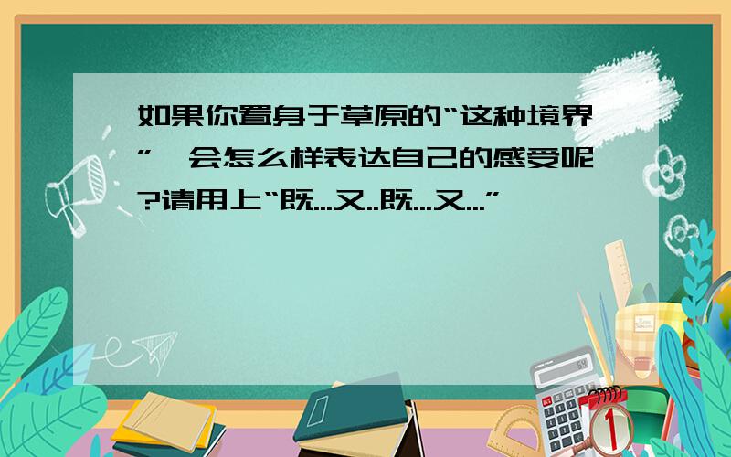 如果你置身于草原的“这种境界”,会怎么样表达自己的感受呢?请用上“既...又..既...又...”