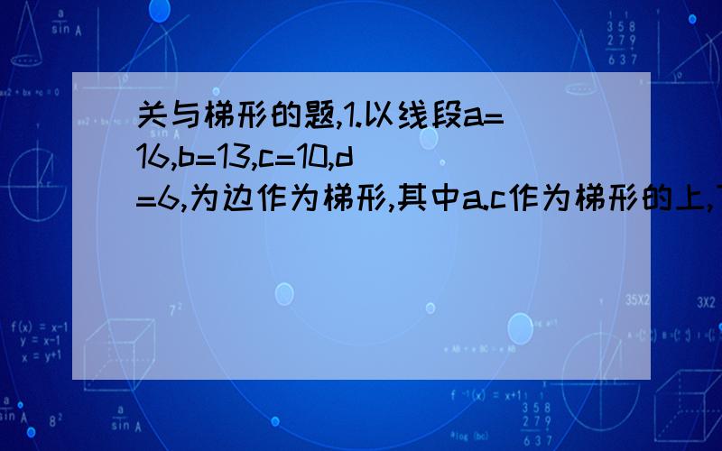 关与梯形的题,1.以线段a=16,b=13,c=10,d=6,为边作为梯形,其中a.c作为梯形的上,下底,这样的梯形A,能做1个]B.能作两个C.能做无数个D.不能做以知:梯形的上,下底长分别为6,8一腰长为7,则另外一腰的取