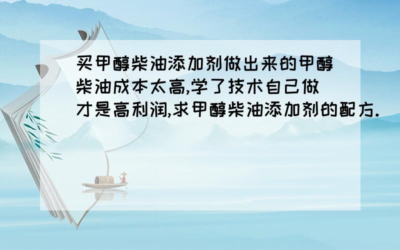 买甲醇柴油添加剂做出来的甲醇柴油成本太高,学了技术自己做才是高利润,求甲醇柴油添加剂的配方.