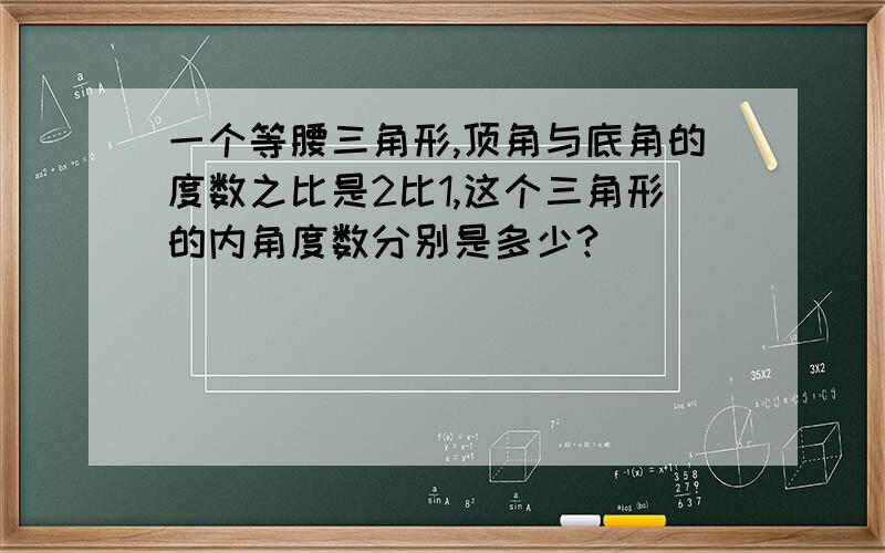 一个等腰三角形,顶角与底角的度数之比是2比1,这个三角形的内角度数分别是多少?