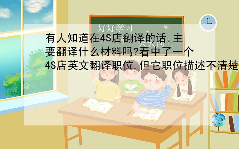 有人知道在4S店翻译的话,主要翻译什么材料吗?看中了一个4S店英文翻译职位,但它职位描述不清楚:(