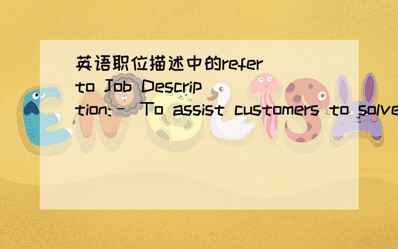 英语职位描述中的refer to Job Description:– To assist customers to solve technical and application problems; refer to other appropriate teams/ departments as and when required.一个软件开发职位的英文描述.请问最后一句怎么