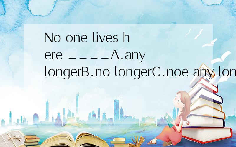 No one lives here ____A.any longerB.no longerC.noe any longerD.no more