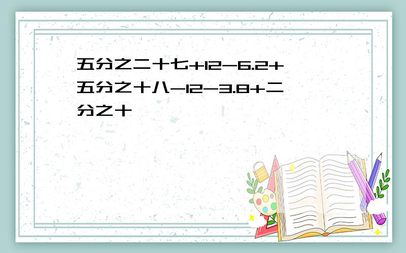 五分之二十七+12-6.2+五分之十八-12-3.8+二分之十一