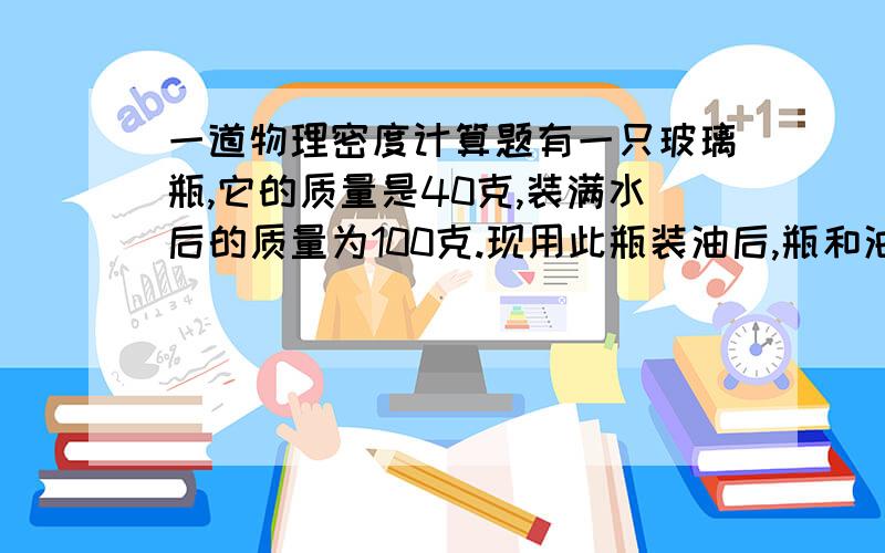 一道物理密度计算题有一只玻璃瓶,它的质量是40克,装满水后的质量为100克.现用此瓶装油后,瓶和油的质量为91克.求这种油的密度