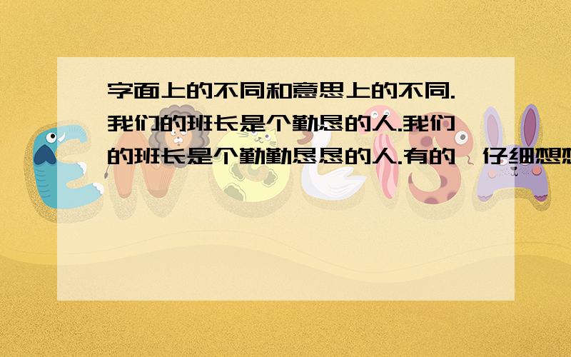 字面上的不同和意思上的不同.我们的班长是个勤恳的人.我们的班长是个勤勤恳恳的人.有的,仔细想想