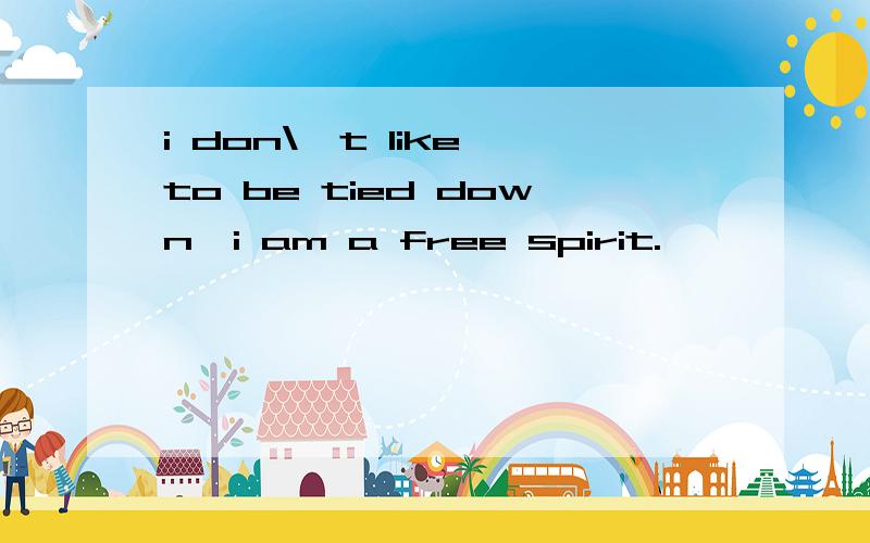 i don\'t like to be tied down,i am a free spirit.