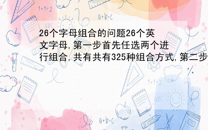 26个字母组合的问题26个英文字母,第一步首先任选两个进行组合,共有共有325种组合方式,第二步然后从这325种种组合里面任选5组字母再进行组合,要求组组合后十个字母都是不相同的,也就是不