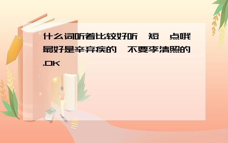 什么词听着比较好听,短一点哦最好是辛弃疾的,不要李清照的.OK