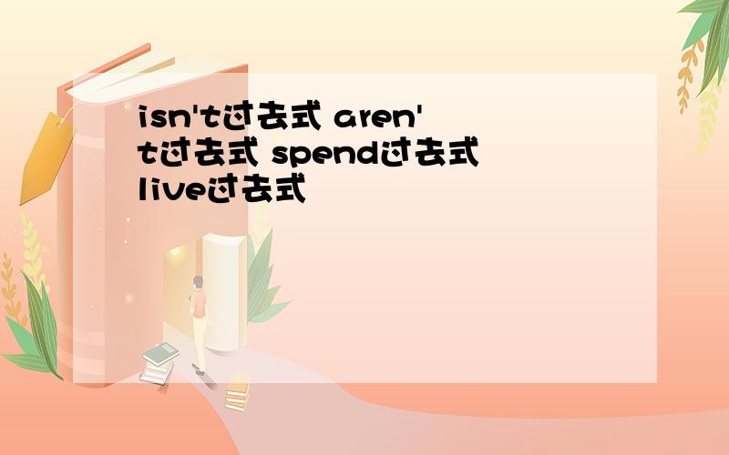 isn't过去式 aren't过去式 spend过去式 live过去式