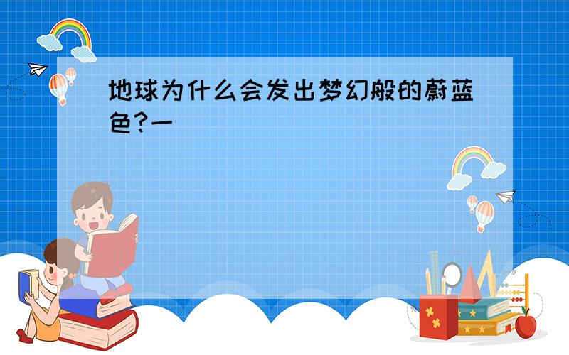 地球为什么会发出梦幻般的蔚蓝色?一