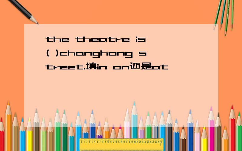 the theatre is( )changhong street.填in on还是at