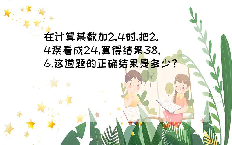 在计算某数加2.4时,把2.4误看成24,算得结果38.6,这道题的正确结果是多少?