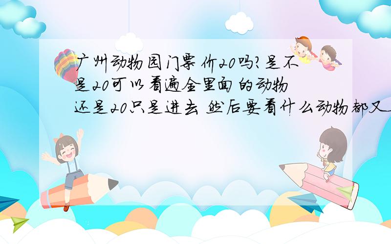 广州动物园门票价20吗?是不是20可以看遍全里面的动物 还是20只是进去 然后要看什么动物都又要交钱?