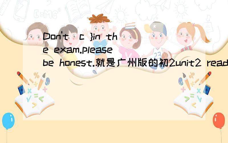Don't[c }in the exam.please be honest.就是广州版的初2unit2 readingB的知识 【 】填单词 c开头 Don't c in the exam.please be honest.