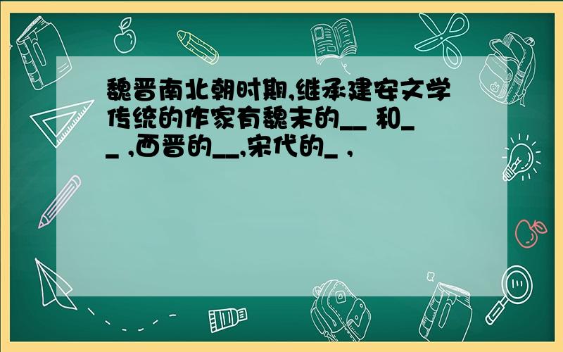 魏晋南北朝时期,继承建安文学传统的作家有魏末的__ 和__ ,西晋的__,宋代的_ ,